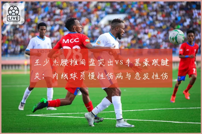王少杰腰椎间盘突出vs李慕豪跟腱炎:内线球员慢性伤病与急发性伤病对比