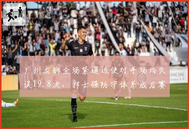 广州龙狮全场紧逼迫使对手场均失误19.8次，郭士强防守体系成后赛搅局利器
