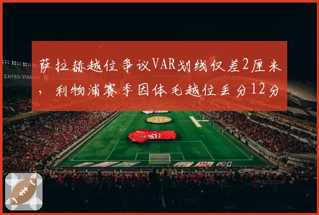 萨拉赫越位争议VAR划线仅差2厘米，利物浦赛季因体毛越位丢分12分