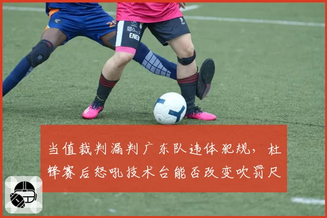 当值裁判漏判广东队违体犯规,杜锋赛后怒吼技术台能否改变吹罚尺度?