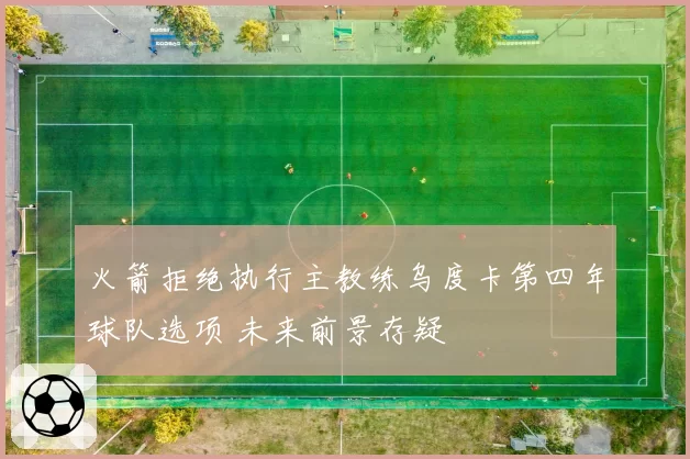 火箭拒绝执行主教练乌度卡第四年球队选项 未来前景存疑