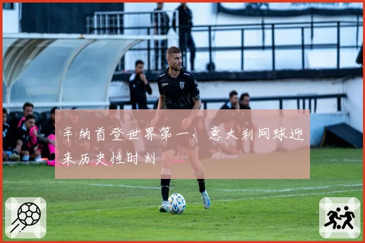 辛纳首登世界第一，意大利网球迎来历史性时刻