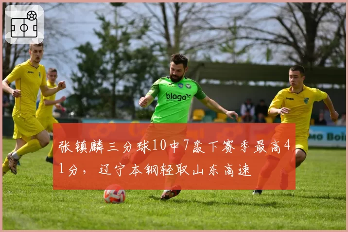 张镇麟三分球10中7轰下赛季最高41分,辽宁本钢轻取山东高速