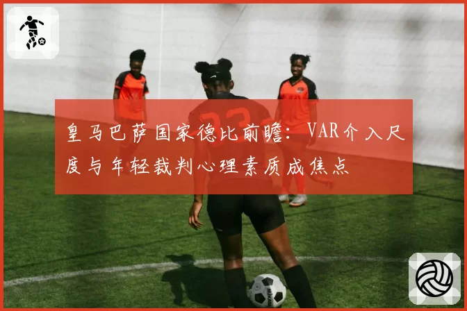 皇马巴萨国家德比前瞻:VAR介入尺度与年轻裁判心理素质成焦点