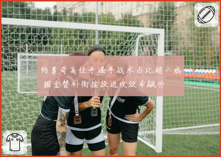 约基奇高位手递手战术占比超六成 掘金替补衔接段进攻效率飙升