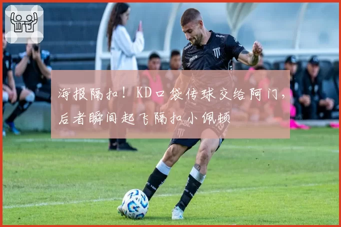 海报隔扣!KD口袋传球交给阿门,后者瞬间起飞隔扣小佩顿