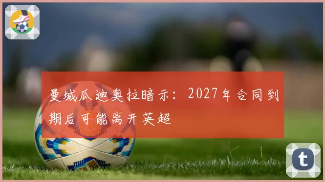 曼城瓜迪奥拉暗示：2027年合同到期后可能离开英超